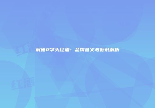 解码R字头红酒：品牌含义与标识解析