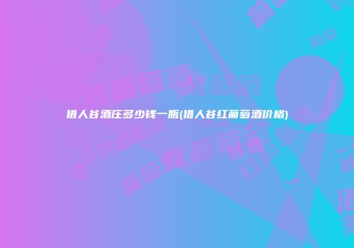 猎人谷酒庄多少钱一瓶(猎人谷红葡萄酒价格)