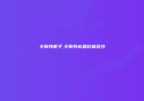 卡斯特柜子,卡斯特木盒价格多少