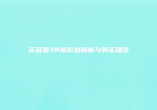 花冠柔38度价格解析与购买建议