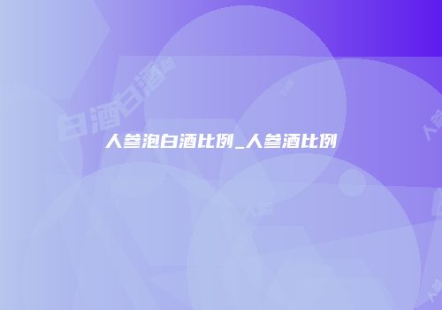 人参泡白酒比例_人参酒比例