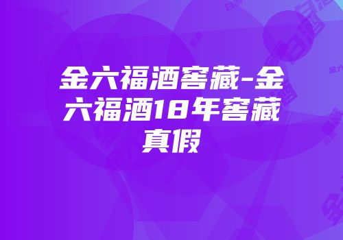 金六福酒窖藏-金六福酒18年窖藏真假