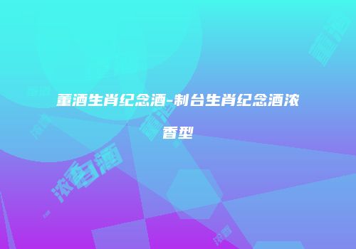 董酒生肖纪念酒-制台生肖纪念酒浓香型