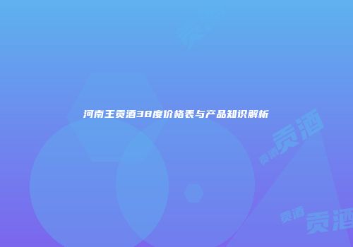 河南王贡酒38度价格表与产品知识解析