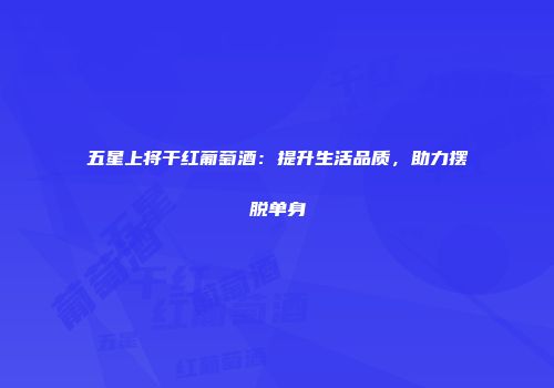 五星上将干红葡萄酒：提升生活品质，助力摆脱单身