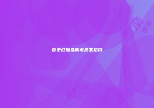香奈红酒选购与品鉴指南