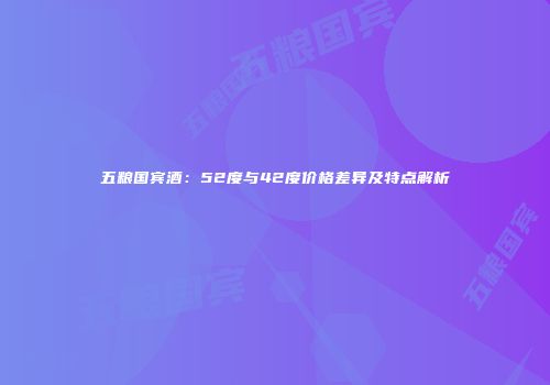 五粮国宾酒：52度与42度价格差异及特点解析