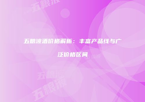 五粮液酒价格解析：丰富产品线与广泛价格区间