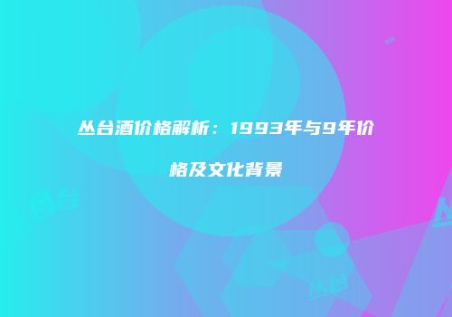 丛台酒价格解析：1993年与9年价格及文化背景