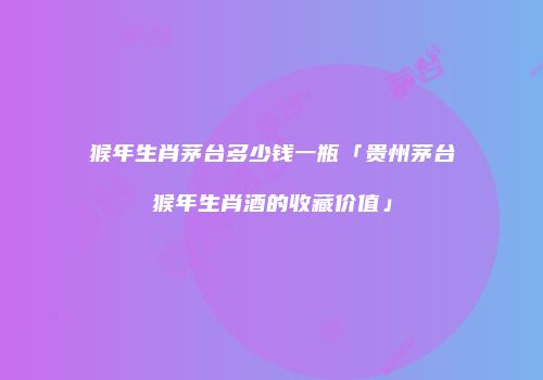 猴年生肖茅台多少钱一瓶「贵州茅台猴年生肖酒的收藏价值」