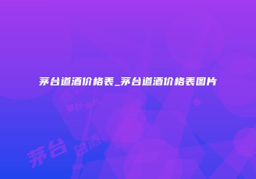 茅台道酒价格表_茅台道酒价格表图片