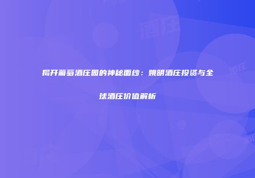 揭开葡萄酒庄园的神秘面纱：姚明酒庄投资与全球酒庄价值解析