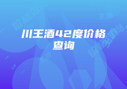 川王酒42度价格查询