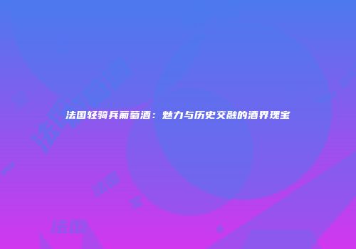 法国轻骑兵葡萄酒：魅力与历史交融的酒界瑰宝