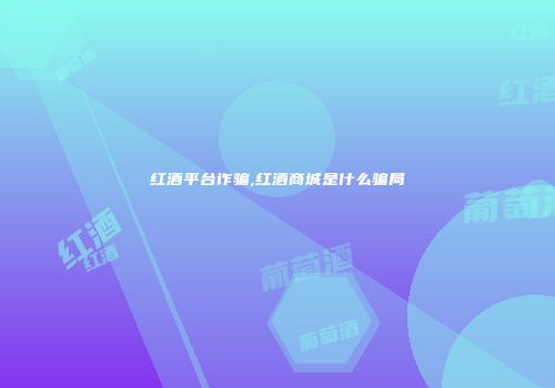 红酒平台诈骗,红酒商城是什么骗局