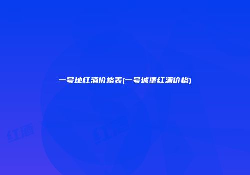 一号地红酒价格表(一号城堡红酒价格)