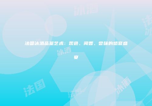 法国冰酒品鉴艺术：观色、闻香、尝味的感官盛宴
