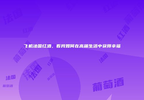 飞机法国红酒，看我如何在高端生活中获得幸福