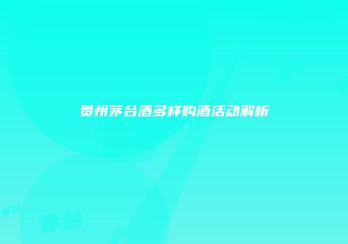 贵州茅台酒多样购酒活动解析