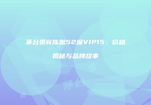 茅台贵宾陈酿52度VIP15：价格揭秘与品牌故事