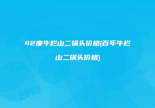 42度牛栏山二锅头价格(百年牛栏山二锅头价格)