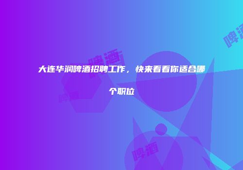 大连华润啤酒招聘工作，快来看看你适合哪个职位