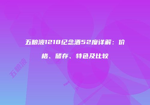 五粮液1218纪念酒52度详解：价格、储存、特色及比较