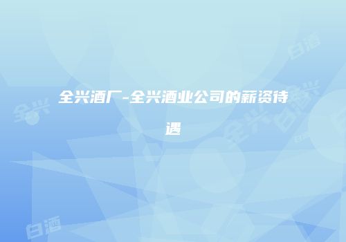 全兴酒厂-全兴酒业公司的薪资待遇