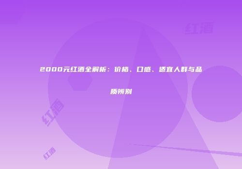 2000元红酒全解析：价格、口感、适宜人群与品质辨别