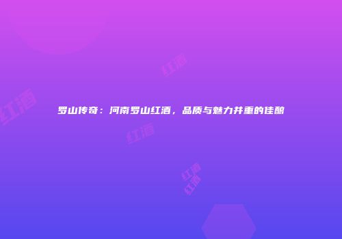 罗山传奇：河南罗山红酒，品质与魅力并重的佳酿
