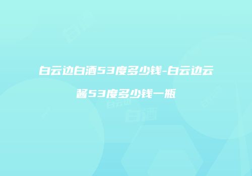 白云边白酒53度多少钱-白云边云酱53度多少钱一瓶