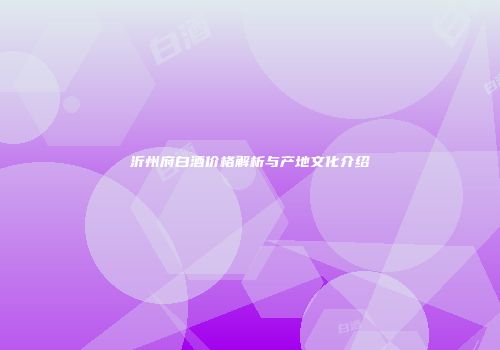 沂州府白酒价格解析与产地文化介绍