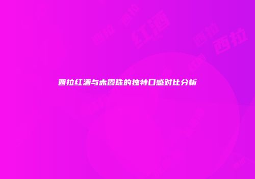 西拉红酒与赤霞珠的独特口感对比分析