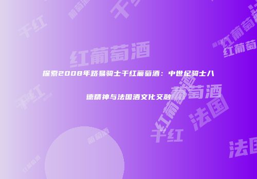 探索2008年路易骑士干红葡萄酒：中世纪骑士八德精神与法国酒文化交融