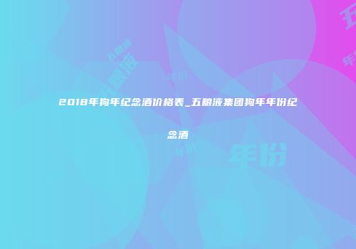 2018年狗年纪念酒价格表_五粮液集团狗年年份纪念酒