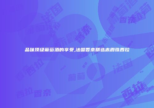 品味顶级葡萄酒的享受,法国香奈精选赤霞珠西拉