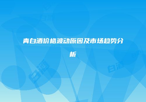 青白酒价格波动原因及市场趋势分析