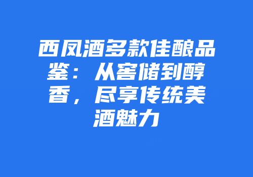 西凤酒多款佳酿品鉴：从窖储到醇香，尽享传统美酒魅力