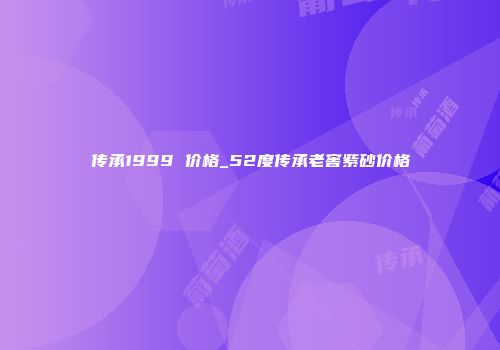 传承1999 价格_52度传承老窖紫砂价格
