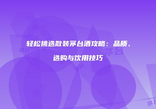 轻松挑选散装茅台酒攻略：品质、选购与饮用技巧