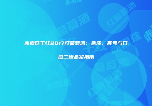 赤霞珠干红2017红葡萄酒：色泽、香气与口感三步品鉴指南