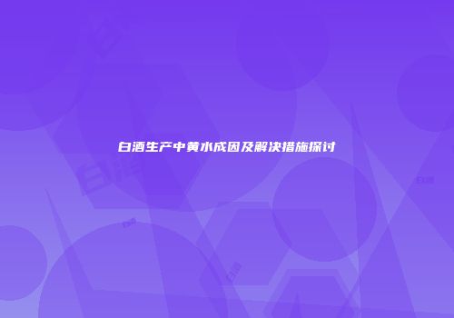 白酒生产中黄水成因及解决措施探讨