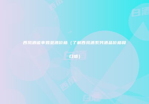 西凤酒诸事如意酒价格（了解西凤酒系列酒品价格和口感）