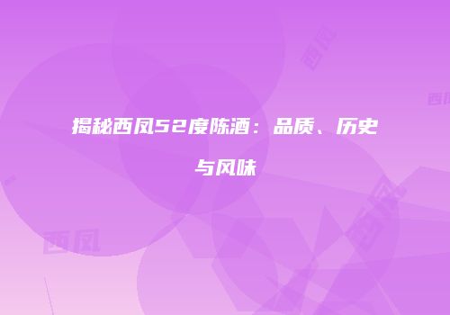 揭秘西凤52度陈酒：品质、历史与风味