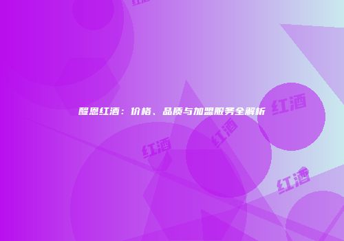 醍恩红酒：价格、品质与加盟服务全解析