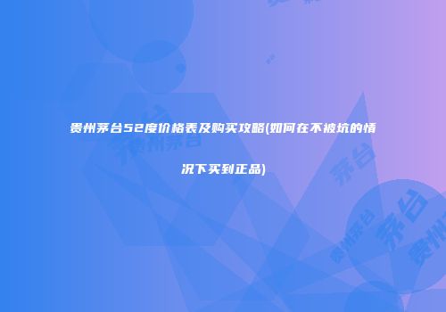 贵州茅台52度价格表及购买攻略(如何在不被坑的情况下买到正品)