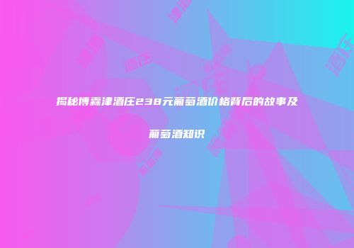 揭秘博霖津酒庄238元葡萄酒价格背后的故事及葡萄酒知识
