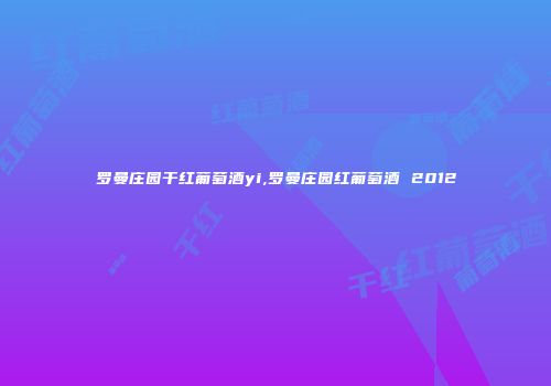 罗曼庄园干红葡萄酒yi,罗曼庄园红葡萄酒 2012
