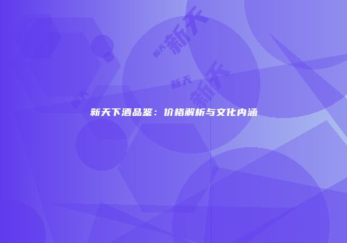 新天下酒品鉴：价格解析与文化内涵