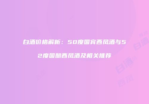 白酒价格解析：50度国宾西凤酒与52度国酿西凤酒及相关推荐